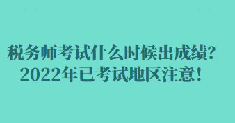 稅務(wù)師考試什么時(shí)候出成績？2022年已考試地區(qū)注意！