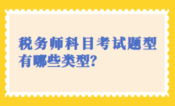 稅務(wù)師科目考試題型有哪些類型？