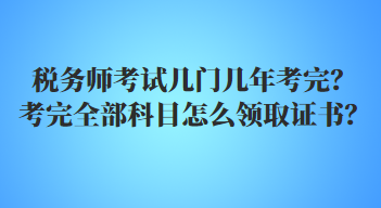 稅務(wù)師考試幾門幾年考完？考完全部科目怎么領(lǐng)取證書？