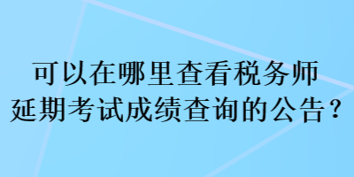 可以在哪里查看稅務(wù)師延期考試成績(jī)查詢的公告？