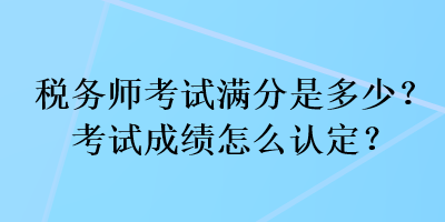 稅務(wù)師考試滿分是多少？考試成績(jī)?cè)趺凑J(rèn)定？