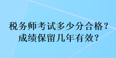 稅務(wù)師考試多少分合格？成績(jī)保留幾年有效？