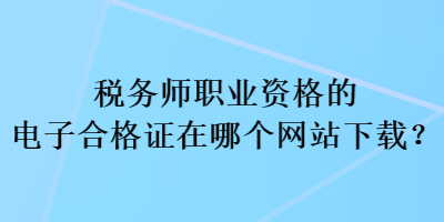 稅務師職業(yè)資格的電子合格證在哪個網(wǎng)站下載？