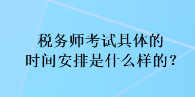 稅務(wù)師考試具體的時(shí)間安排是什么樣的？