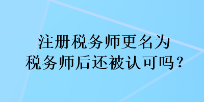 注冊稅務師更名為稅務師后還被認可嗎？