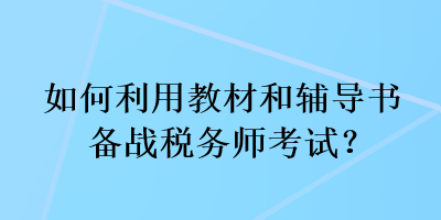 如何利用教材和輔導(dǎo)書(shū)備戰(zhàn)稅務(wù)師考試？