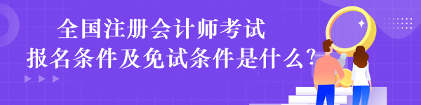 全國注冊會(huì)計(jì)師考試報(bào)名條件及免試條件是什么？