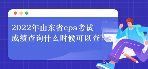 2022年山東省cpa考試成績(jī)查詢什么時(shí)候可以查？