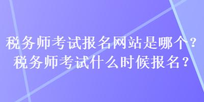 稅務(wù)師考試報(bào)名網(wǎng)站是哪個(gè)？稅務(wù)師考試什么時(shí)候報(bào)名？