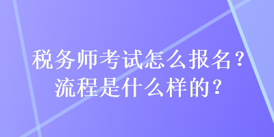 稅務(wù)師考試怎么報(bào)名？流程是什么樣的？