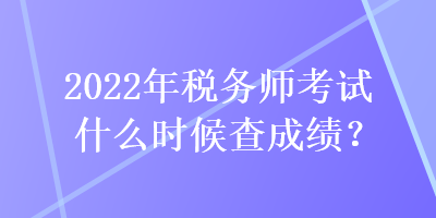 2022年稅務(wù)師考試什么時候查成績？