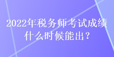 2022年稅務(wù)師考試成績什么時候能出？