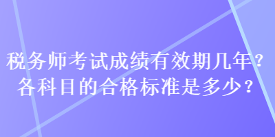 稅務(wù)師考試成績(jī)有效期幾年？各科目的合格標(biāo)準(zhǔn)是多少？