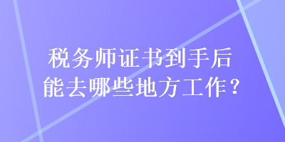 稅務(wù)師證書到手后能去哪些地方工作？