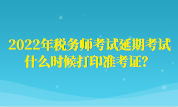 2022年稅務(wù)師考試延期考試什么時(shí)候打印準(zhǔn)考證？