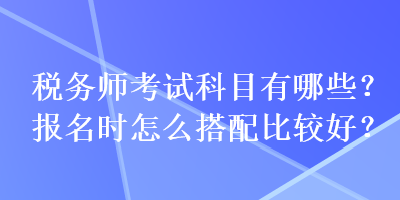 稅務(wù)師考試科目有哪些？報名時怎么搭配比較好？