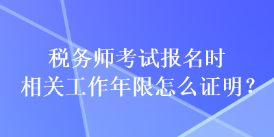 稅務師考試報名時相關工作年限怎么證明？