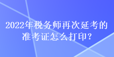 2022年稅務(wù)師再次延考的準(zhǔn)考證怎么打?。? suffix=