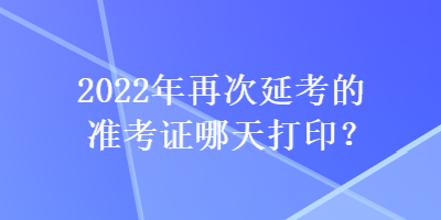 2022年再次延考的準(zhǔn)考證哪天打?。? suffix=