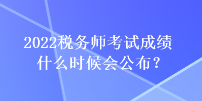 2022稅務(wù)師考試成績(jī)什么時(shí)候會(huì)公布？