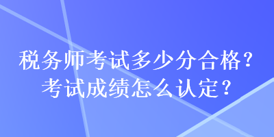 稅務師考試多少分合格？考試成績怎么認定？