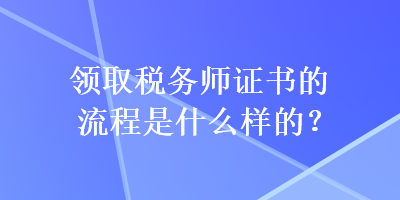 領(lǐng)取稅務(wù)師證書的流程是什么樣的？