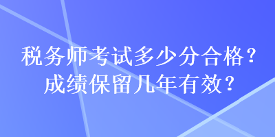 稅務(wù)師考試多少分合格？成績保留幾年有效？