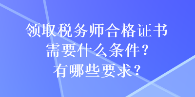 領(lǐng)取稅務(wù)師合格證書需要什么條件？有哪些要求？