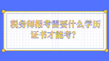 稅務(wù)師報考需要什么學(xué)歷證書才能考？