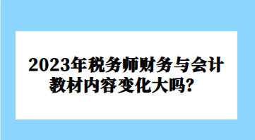 2023年稅務(wù)師財(cái)務(wù)與會(huì)計(jì)教材內(nèi)容變化大嗎？