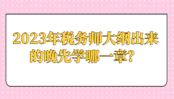 2023年稅務(wù)師大綱出來(lái)的晚先學(xué)哪一章？