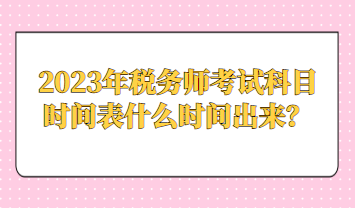 2023年稅務(wù)師考試科目時間表什么時間出來？