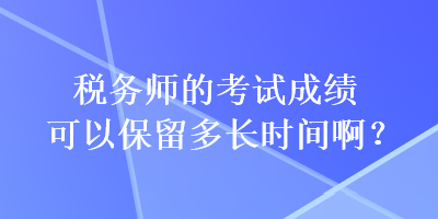 稅務(wù)師的考試成績可以保留多長時(shí)間啊？