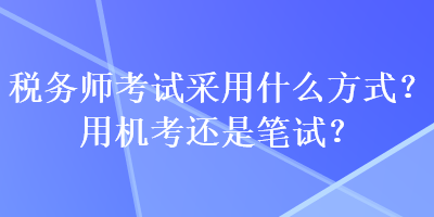 稅務(wù)師考試采用什么方式？用機考還是筆試？