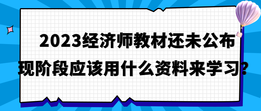 2023經(jīng)濟(jì)師教材還未公布 現(xiàn)階段應(yīng)該用什么資料來學(xué)習(xí)？