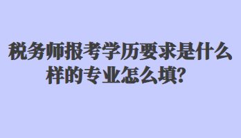 稅務師報考學歷要求是什么樣的專業(yè)怎么填？