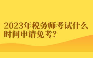 2023年稅務(wù)師考試什么時(shí)間申請免考？