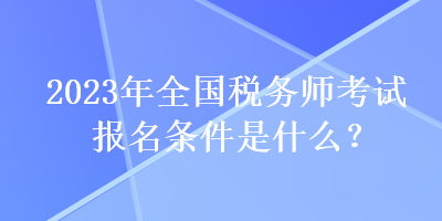 2023年全國稅務(wù)師考試報名條件是什么？