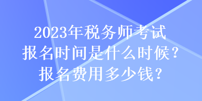 2023年稅務(wù)師考試報(bào)名時間是什么時候？報(bào)名費(fèi)用多少錢？