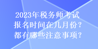 2023年稅務(wù)師考試報(bào)名時(shí)間在幾月份？都有哪些注意事項(xiàng)？