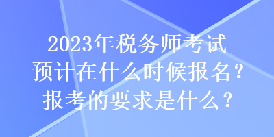 2023年稅務(wù)師考試預(yù)計在什么時候報名？報考的要求是什么？