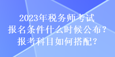 2023年稅務(wù)師考試報(bào)名條件什么時(shí)候公布？報(bào)考科目如何搭配？