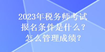 2023年稅務(wù)師考試報(bào)名條件是什么？怎么管理成績(jī)？