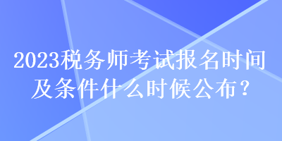 2023稅務(wù)師考試報名時間及條件什么時候公布？