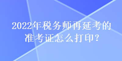 2022年稅務(wù)師再延考的準考證怎么打??？