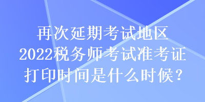 再次延期考試地區(qū)2022稅務師考試準考證打印時間是什么時候？