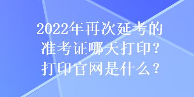 2022年再次延考的準(zhǔn)考證哪天打?。看蛴」倬W(wǎng)是什么？