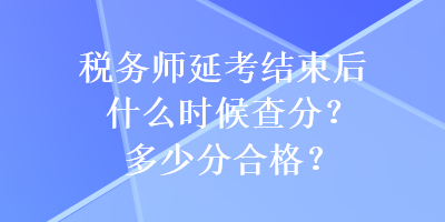 稅務(wù)師延考結(jié)束后什么時(shí)候查分？多少分合格？