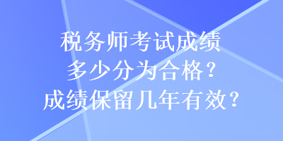 稅務(wù)師考試成績多少分為合格？成績保留幾年有效？