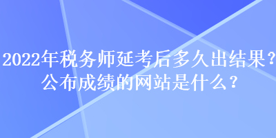 2022年稅務(wù)師延考后多久出結(jié)果？公布成績的網(wǎng)站是什么？